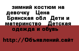 зимний костюм на девочку › Цена ­ 2 000 - Брянская обл. Дети и материнство » Детская одежда и обувь   